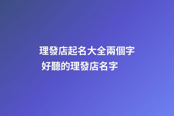 理發店起名大全兩個字 好聽的理發店名字